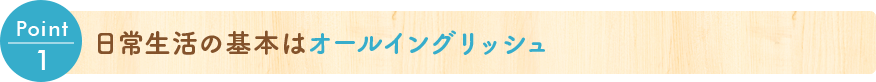 Point 1 日常生活の基本はオールイングリッシュ