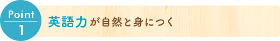 Point1 英語力が自然と身につく