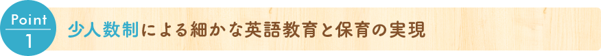 Point 1 少人数制による細かな英語教育と保育の実現