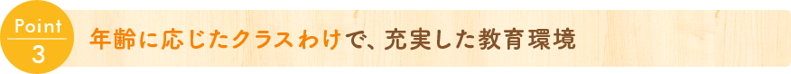 Point 3 年齢に応じたクラスわけで、充実した教育環境