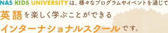 NAS KIDS UNIVERSITYは、様々なプログラムやイベントを通じて英語を楽しく学ぶことができるインターナショナルスクールです。