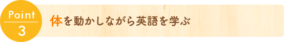 Point3 体を動かしながら英語を学ぶ